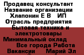 Продавец-консультант › Название организации ­ Хлапонин Е.В., ИП › Отрасль предприятия ­ Бытовая техника и электротовары › Минимальный оклад ­ 10 000 - Все города Работа » Вакансии   . Марий Эл респ.,Йошкар-Ола г.